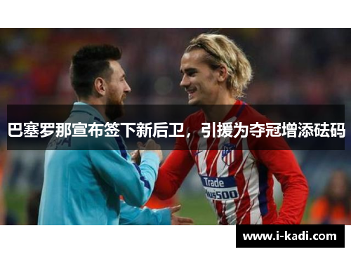 巴塞罗那宣布签下新后卫，引援为夺冠增添砝码