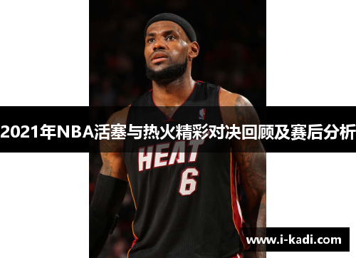 2021年NBA活塞与热火精彩对决回顾及赛后分析