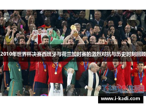 2010年世界杯决赛西班牙与荷兰加时赛的激烈对抗与历史时刻回顾