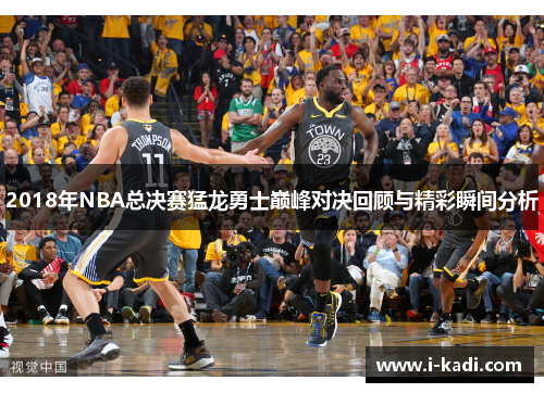 2018年NBA总决赛猛龙勇士巅峰对决回顾与精彩瞬间分析