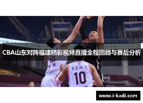 CBA山东对阵福建精彩视频直播全程回顾与赛后分析