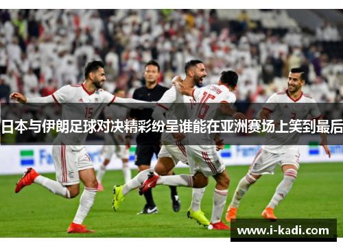 日本与伊朗足球对决精彩纷呈谁能在亚洲赛场上笑到最后