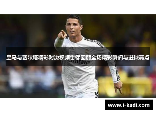皇马与塞尔塔精彩对决视频集锦回顾全场精彩瞬间与进球亮点