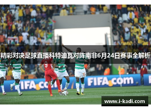 精彩对决足球直播科特迪瓦对阵南非6月24日赛事全解析