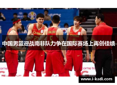中国男篮迎战南非队力争在国际赛场上再创佳绩