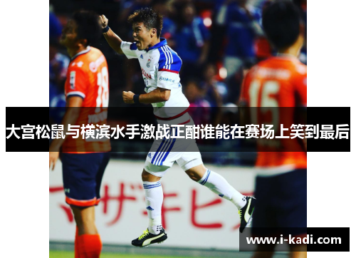 大宫松鼠与横滨水手激战正酣谁能在赛场上笑到最后