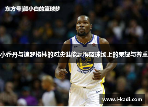 小乔丹与追梦格林的对决谁能赢得篮球场上的荣耀与尊重