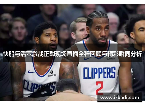 快船与活塞激战正酣现场直播全程回顾与精彩瞬间分析