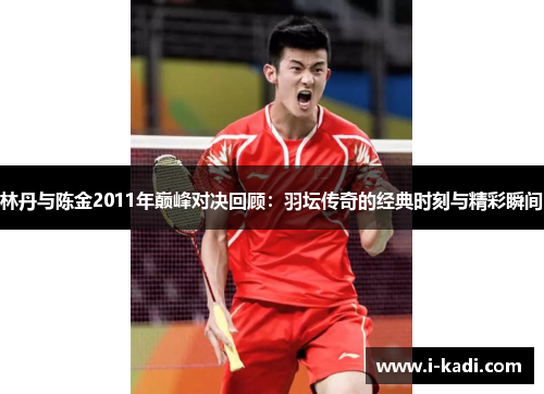 林丹与陈金2011年巅峰对决回顾：羽坛传奇的经典时刻与精彩瞬间