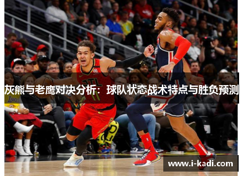 灰熊与老鹰对决分析：球队状态战术特点与胜负预测