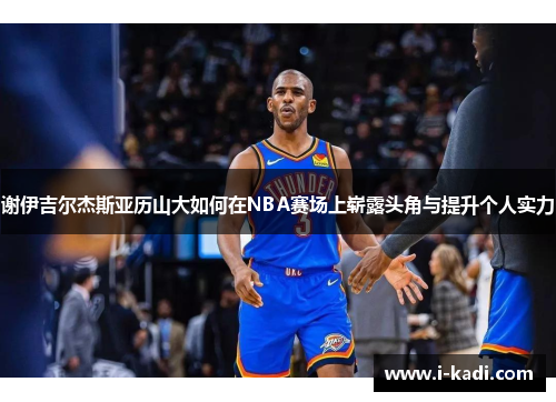 谢伊吉尔杰斯亚历山大如何在NBA赛场上崭露头角与提升个人实力