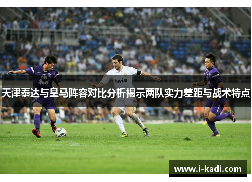 天津泰达与皇马阵容对比分析揭示两队实力差距与战术特点